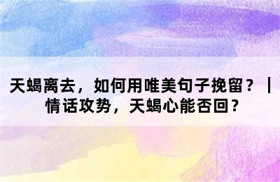 天蝎离去，如何用唯美句子挽留？｜ 情话攻势，天蝎心能否回？